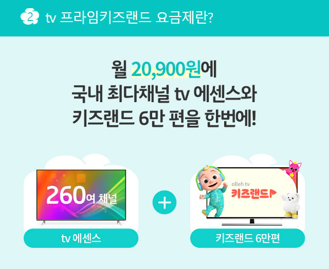 월 20,900원에 국내 최다채널 tv 에센스와 키즈랜드 6만 편을 한번에!